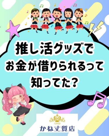推し活グッズでお金が借りられるってご存知でしたか？